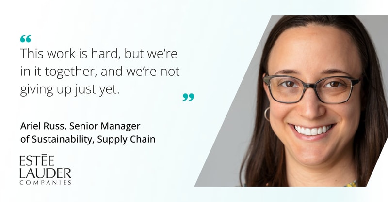 Quote: “This work is hard, but we’re in it together, and we’re not giving up just yet.” Ariel Russ, Senior Manager of Sustainability, Supply Chain, Estée Lauder Companies.